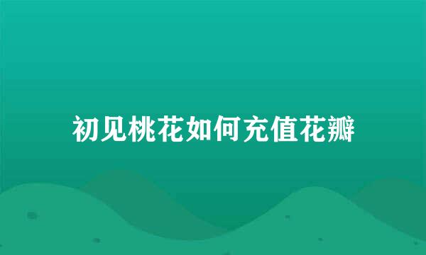 初见桃花如何充值花瓣