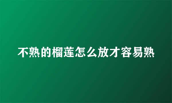 不熟的榴莲怎么放才容易熟