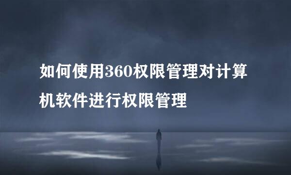 如何使用360权限管理对计算机软件进行权限管理