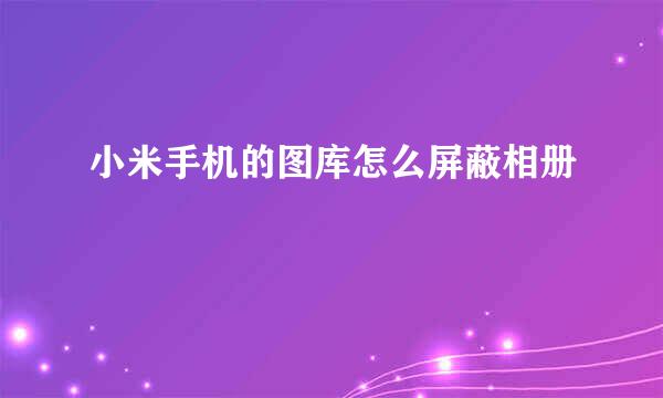 小米手机的图库怎么屏蔽相册