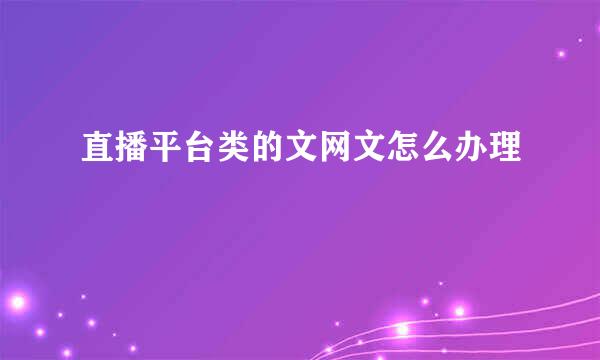 直播平台类的文网文怎么办理