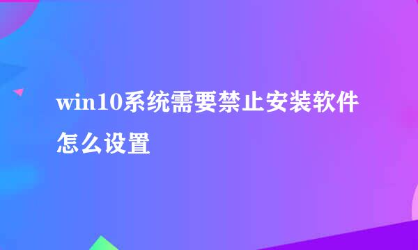 win10系统需要禁止安装软件怎么设置
