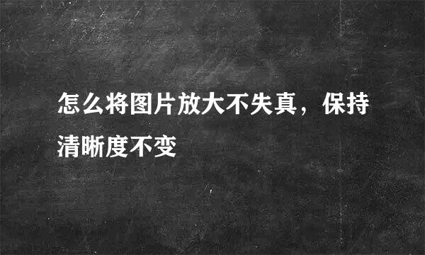 怎么将图片放大不失真，保持清晰度不变