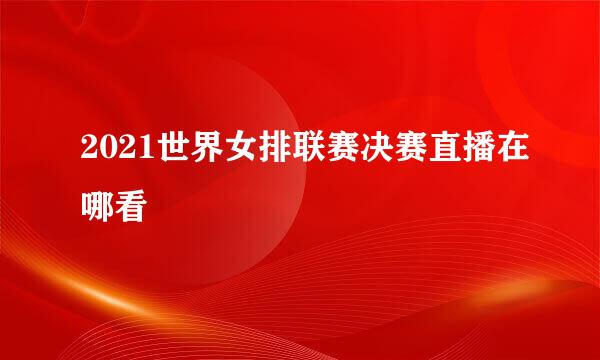 2021世界女排联赛决赛直播在哪看