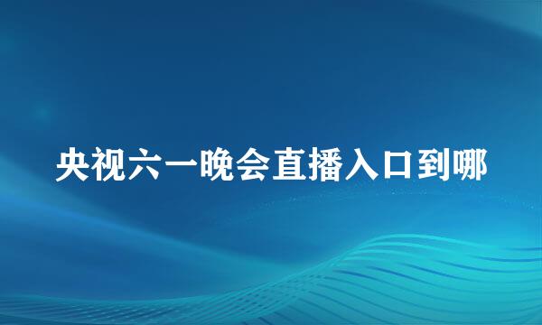 央视六一晚会直播入口到哪