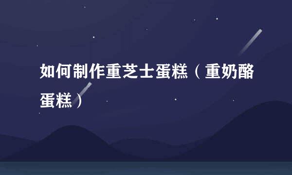 如何制作重芝士蛋糕（重奶酪蛋糕）