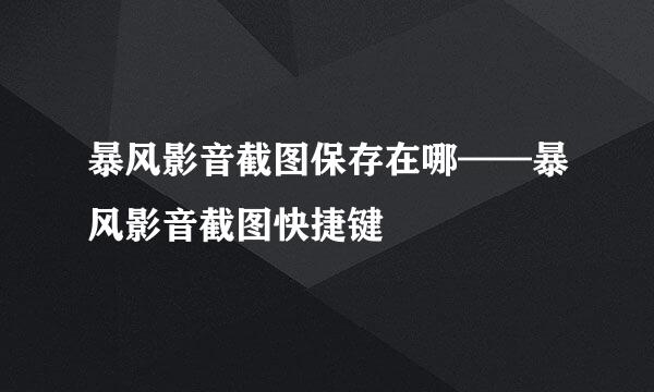 暴风影音截图保存在哪——暴风影音截图快捷键
