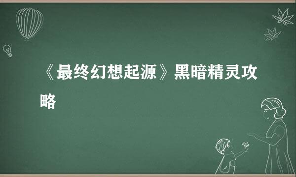 《最终幻想起源》黑暗精灵攻略