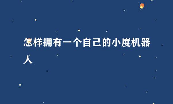 怎样拥有一个自己的小度机器人
