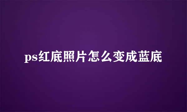 ps红底照片怎么变成蓝底