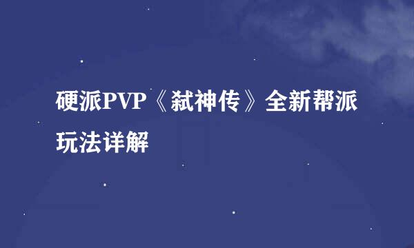 硬派PVP《弑神传》全新帮派玩法详解