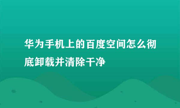 华为手机上的百度空间怎么彻底卸载并清除干净
