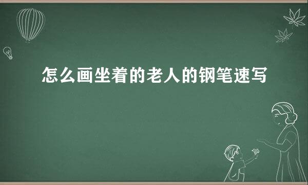 怎么画坐着的老人的钢笔速写