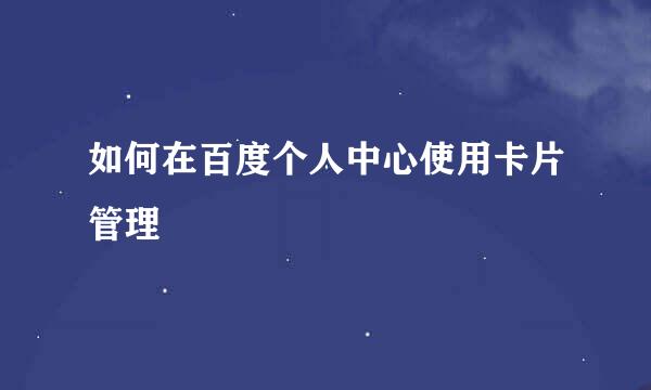 如何在百度个人中心使用卡片管理