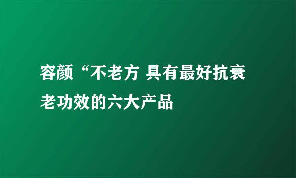 容颜“不老方 具有最好抗衰老功效的六大产品