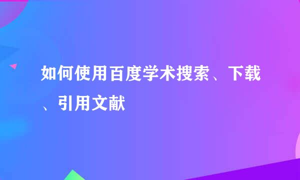 如何使用百度学术搜索、下载、引用文献