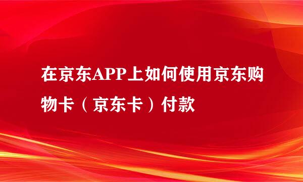 在京东APP上如何使用京东购物卡（京东卡）付款