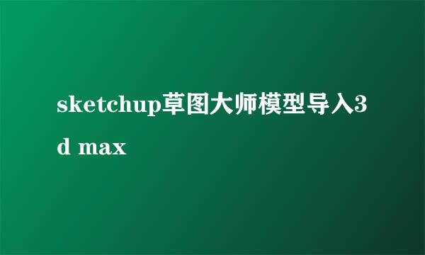 sketchup草图大师模型导入3d max