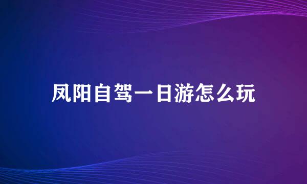 凤阳自驾一日游怎么玩