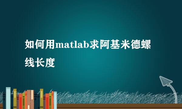 如何用matlab求阿基米德螺线长度