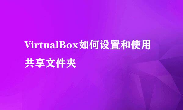 VirtualBox如何设置和使用共享文件夹