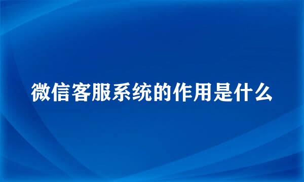 微信客服系统的作用是什么