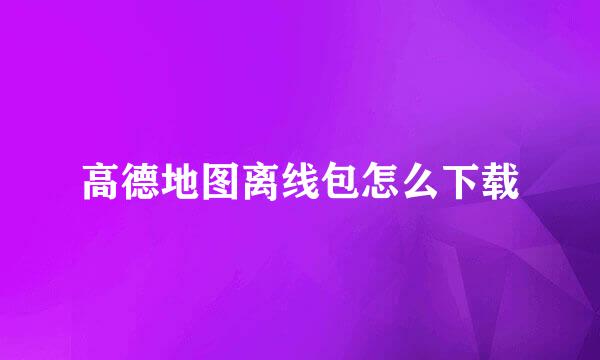 高德地图离线包怎么下载