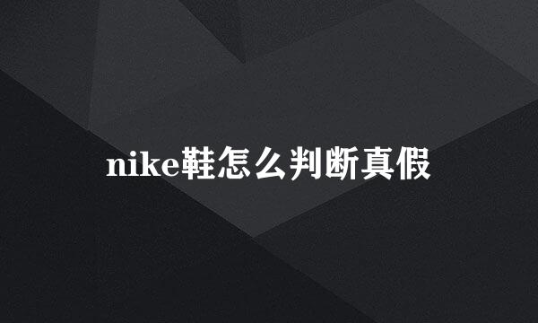 nike鞋怎么判断真假