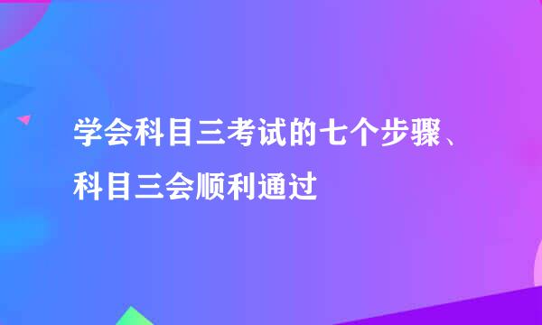 学会科目三考试的七个步骤、科目三会顺利通过