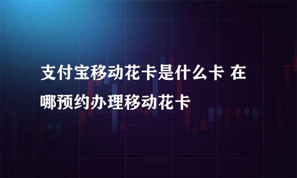支付宝移动花卡是什么卡 在哪预约办理移动花卡