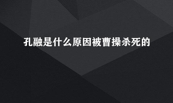 孔融是什么原因被曹操杀死的