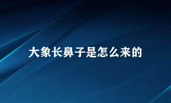 大象长鼻子是怎么来的
