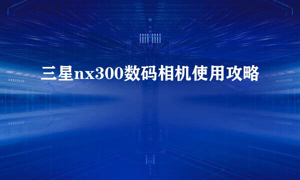 三星nx300数码相机使用攻略