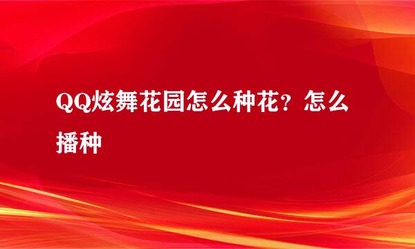 QQ炫舞花园怎么种花？怎么播种