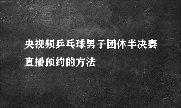 央视频乒乓球男子团体半决赛直播预约的方法