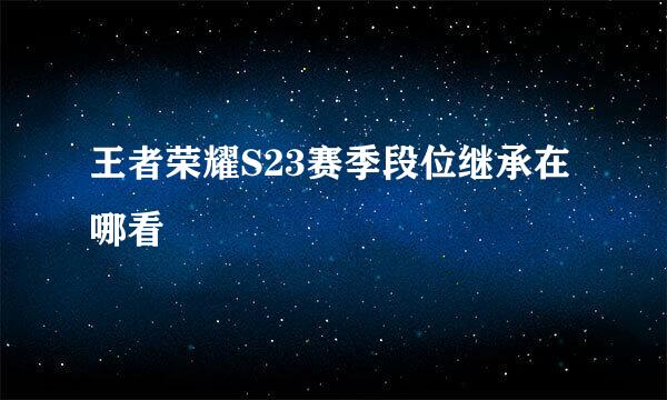 王者荣耀S23赛季段位继承在哪看