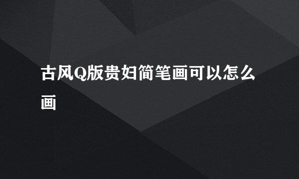 古风Q版贵妇简笔画可以怎么画