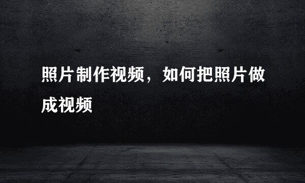 照片制作视频，如何把照片做成视频