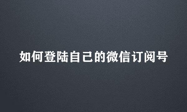如何登陆自己的微信订阅号