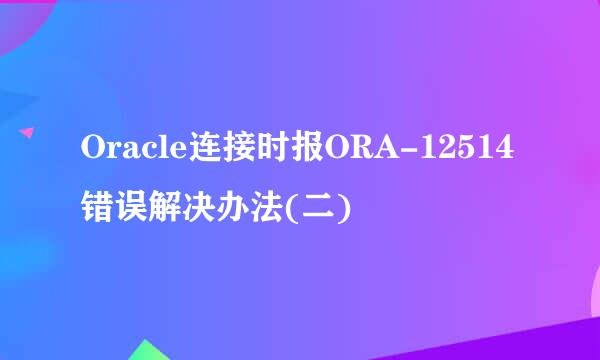Oracle连接时报ORA-12514错误解决办法(二)
