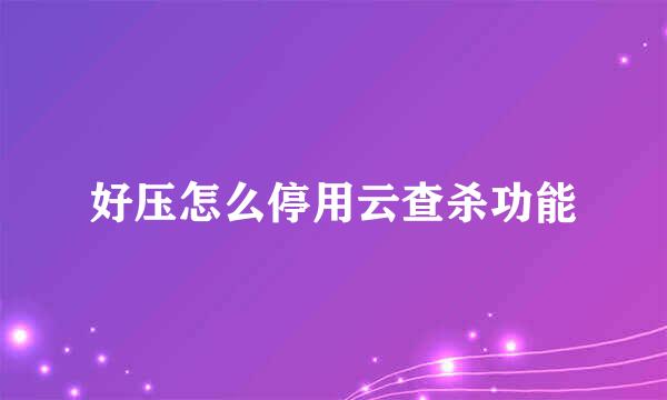好压怎么停用云查杀功能