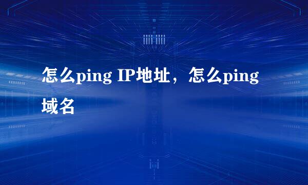 怎么ping IP地址，怎么ping域名