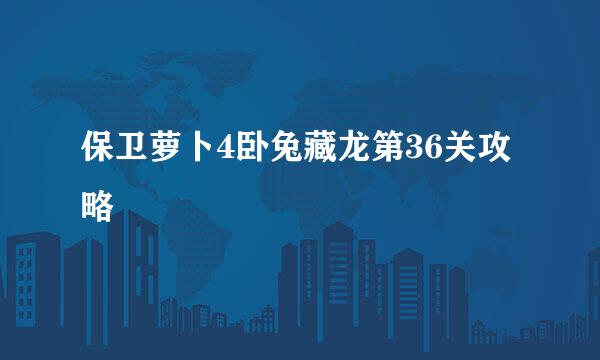 保卫萝卜4卧兔藏龙第36关攻略