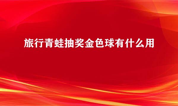 旅行青蛙抽奖金色球有什么用