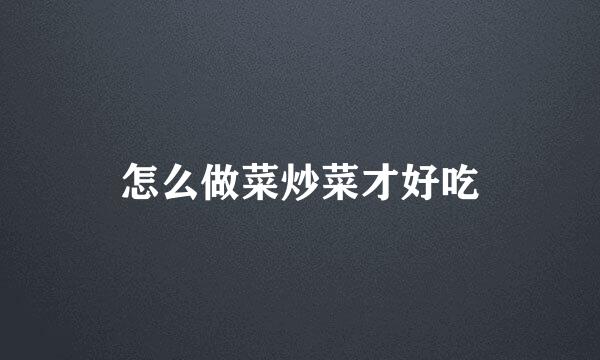 怎么做菜炒菜才好吃