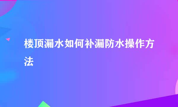 楼顶漏水如何补漏防水操作方法