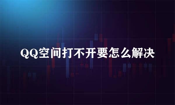 QQ空间打不开要怎么解决