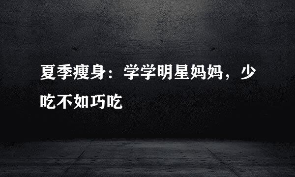 夏季瘦身：学学明星妈妈，少吃不如巧吃