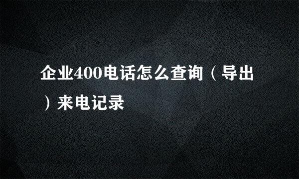 企业400电话怎么查询（导出）来电记录