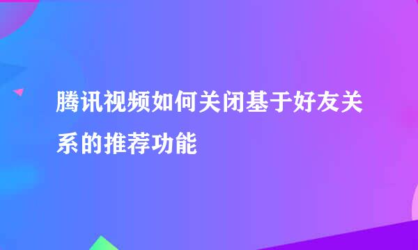 腾讯视频如何关闭基于好友关系的推荐功能